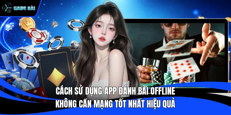 Cách sử dụng app đánh bài offline không cần mạng tốt nhất hiệu quả