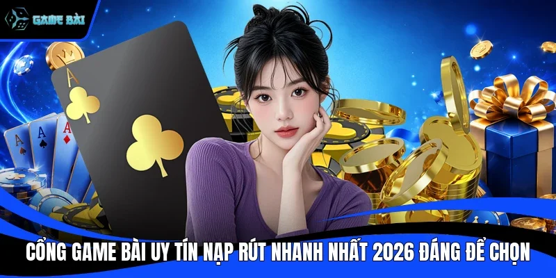 Cổng Game Bài Uy Tín Nạp Rút Nhanh Nhất 2026 Đáng Để Chọn
