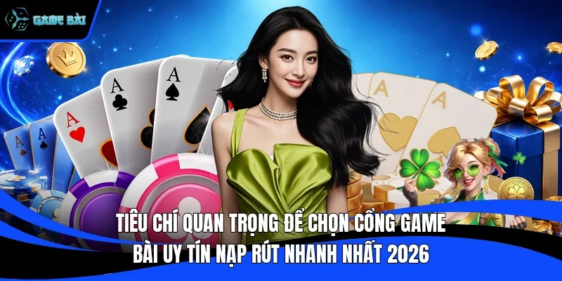Tiêu chí quan trọng để chọn cổng game bài uy tín nạp rút nhanh nhất 2026