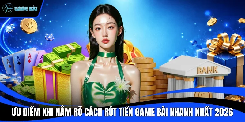 Ưu điểm khi nắm rõ cách rút tiền game bài nhanh nhất 2026