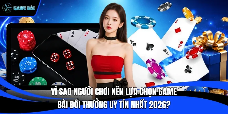 Vì sao người chơi nên lựa chọn game bài đổi thưởng uy tín nhất 2026?